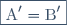 \boxed{\text{A}' = \text{B}'}